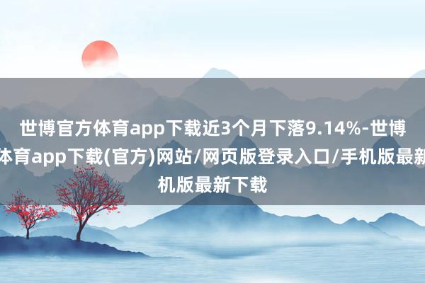 世博官方體育app下載近3個月下落9.14%-世博官方體育app下載(官方)網站/網頁版登錄入口/手機版最新下載