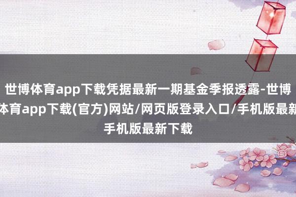 世博體育app下載憑據(jù)最新一期基金季報透露-世博官方體育app下載(官方)網(wǎng)站/網(wǎng)頁版登錄入口/手機版最新下載