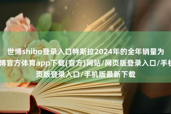 世博shibo登錄入口特斯拉2024年的全年銷量為179萬輛-世博官方體育app下載(官方)網站/網頁版登錄入口/手機版最新下載