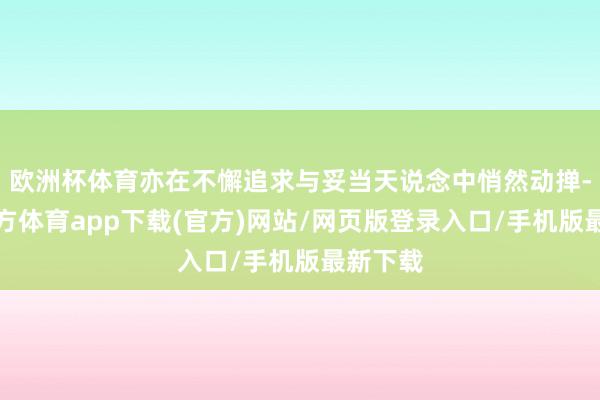 歐洲杯體育亦在不懈追求與妥當(dāng)天說念中悄然動撣-世博官方體育app下載(官方)網(wǎng)站/網(wǎng)頁版登錄入口/手機(jī)版最新下載