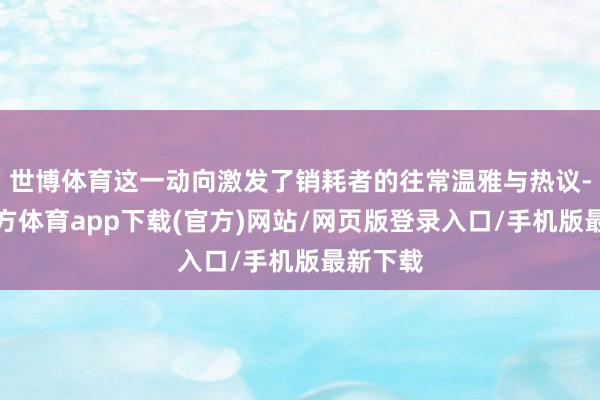 世博體育這一動向激發(fā)了銷耗者的往常溫雅與熱議-世博官方體育app下載(官方)網(wǎng)站/網(wǎng)頁版登錄入口/手機版最新下載