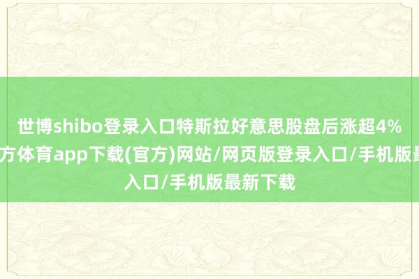 世博shibo登錄入口特斯拉好意思股盤后漲超4%-世博官方體育app下載(官方)網站/網頁版登錄入口/手機版最新下載