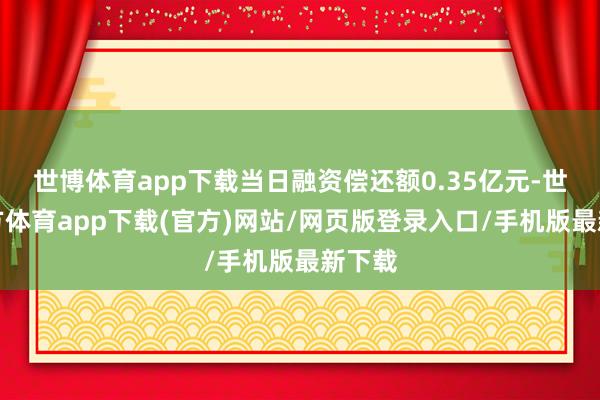 世博體育app下載當日融資償還額0.35億元-世博官方體育app下載(官方)網站/網頁版登錄入口/手機版最新下載