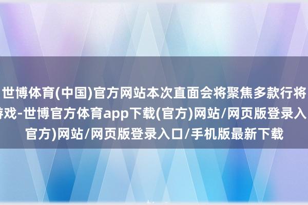 世博體育(中國)官方網站本次直面會將聚焦多款行將登陸Xbox平臺的游戲-世博官方體育app下載(官方)網站/網頁版登錄入口/手機版最新下載