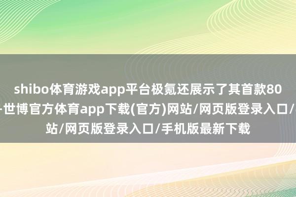 shibo體育游戲app平臺極氪還展示了其首款800V車型極氪7X-世博官方體育app下載(官方)網站/網頁版登錄入口/手機版最新下載