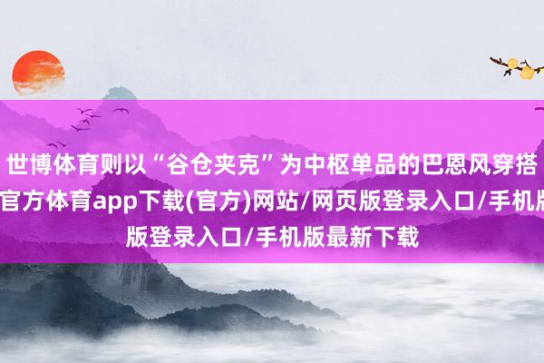 世博體育則以“谷倉夾克”為中樞單品的巴恩風穿搭為主-世博官方體育app下載(官方)網站/網頁版登錄入口/手機版最新下載