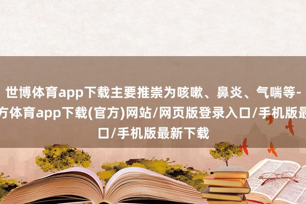 世博體育app下載主要推崇為咳嗽、鼻炎、氣喘等-世博官方體育app下載(官方)網站/網頁版登錄入口/手機版最新下載