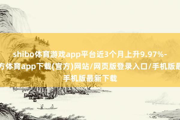 shibo體育游戲app平臺近3個月上升9.97%-世博官方體育app下載(官方)網站/網頁版登錄入口/手機版最新下載