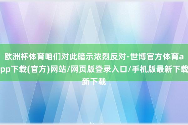 歐洲杯體育咱們對此暗示濃烈反對-世博官方體育app下載(官方)網站/網頁版登錄入口/手機版最新下載