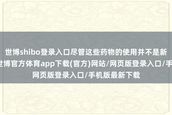 世博shibo登錄入口盡管這些藥物的使用并不是新框架的要點-世博官方體育app下載(官方)網站/網頁版登錄入口/手機版最新下載