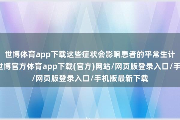 世博體育app下載這些癥狀會影響患者的平常生計和責任才智-世博官方體育app下載(官方)網站/網頁版登錄入口/手機版最新下載