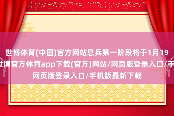 世博體育(中國)官方網站息兵第一階段將于1月19日初始實行-世博官方體育app下載(官方)網站/網頁版登錄入口/手機版最新下載