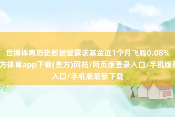 世博體育歷史數據顯露該基金近1個月飛騰0.08%-世博官方體育app下載(官方)網站/網頁版登錄入口/手機版最新下載