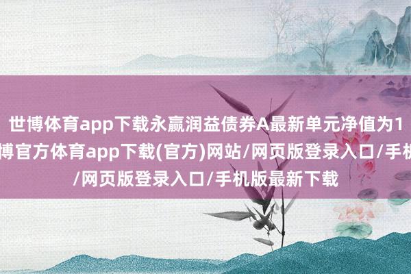 世博體育app下載永贏潤益債券A最新單元凈值為1.1301元-世博官方體育app下載(官方)網站/網頁版登錄入口/手機版最新下載