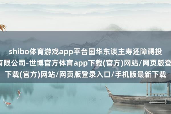 shibo體育游戲app平臺國華東談主壽還障礙投資了北京月之暗面科技有限公司-世博官方體育app下載(官方)網站/網頁版登錄入口/手機版最新下載