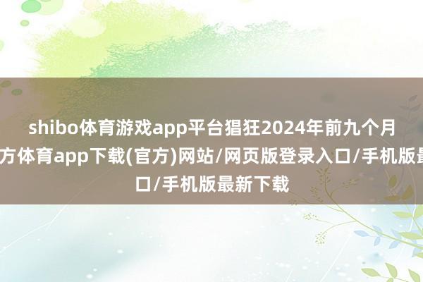 shibo體育游戲app平臺猖狂2024年前九個月-世博官方體育app下載(官方)網站/網頁版登錄入口/手機版最新下載