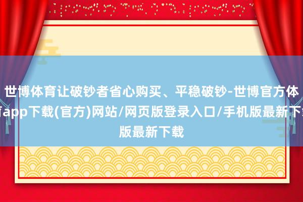 世博體育讓破鈔者省心購買、平穩破鈔-世博官方體育app下載(官方)網站/網頁版登錄入口/手機版最新下載