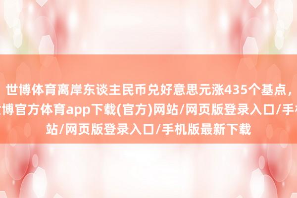 世博體育離岸東談主民幣兌好意思元漲435個基點，報7.2443-世博官方體育app下載(官方)網站/網頁版登錄入口/手機版最新下載