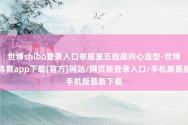 世博shibo登錄入口舉座呈五指廊向心造型-世博官方體育app下載(官方)網站/網頁版登錄入口/手機版最新下載