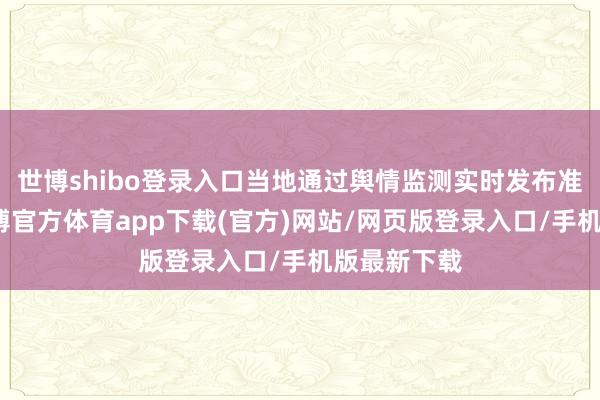 世博shibo登錄入口當地通過輿情監測實時發布準肯定息-世博官方體育app下載(官方)網站/網頁版登錄入口/手機版最新下載