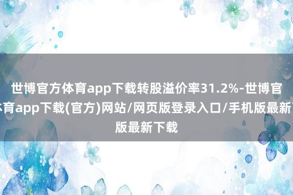 世博官方體育app下載轉(zhuǎn)股溢價(jià)率31.2%-世博官方體育app下載(官方)網(wǎng)站/網(wǎng)頁(yè)版登錄入口/手機(jī)版最新下載