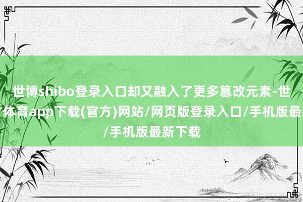 世博shibo登錄入口卻又融入了更多篡改元素-世博官方體育app下載(官方)網站/網頁版登錄入口/手機版最新下載