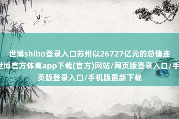 世博shibo登錄入口蘇州以26727億元的總值連續領跑全省-世博官方體育app下載(官方)網站/網頁版登錄入口/手機版最新下載