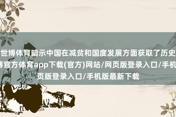 世博體育暗示中國在減貧和國度發展方面獲取了歷史性豎立-世博官方體育app下載(官方)網站/網頁版登錄入口/手機版最新下載