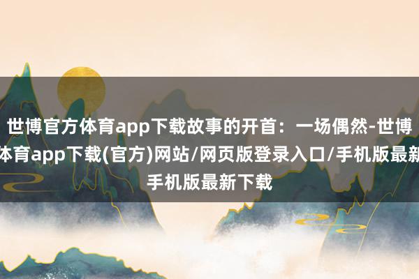 世博官方體育app下載故事的開(kāi)首：一場(chǎng)偶然-世博官方體育app下載(官方)網(wǎng)站/網(wǎng)頁(yè)版登錄入口/手機(jī)版最新下載