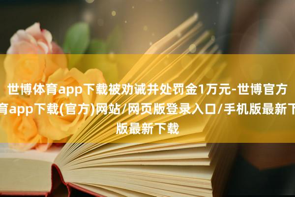 世博體育app下載被勸誡并處罰金1萬元-世博官方體育app下載(官方)網站/網頁版登錄入口/手機版最新下載