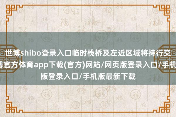 世博shibo登錄入口臨時棧橋及左近區域將持行交通不斷-世博官方體育app下載(官方)網站/網頁版登錄入口/手機版最新下載