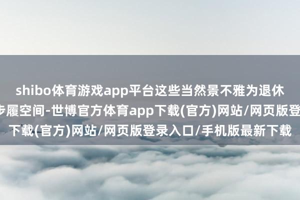 shibo體育游戲app平臺這些當然景不雅為退休東談主士提供了浩蕩的步履空間-世博官方體育app下載(官方)網站/網頁版登錄入口/手機版最新下載