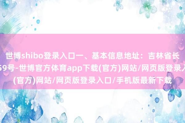 世博shibo登錄入口一、基本信息地址：吉林省長春市向陽區紅旗街959號-世博官方體育app下載(官方)網站/網頁版登錄入口/手機版最新下載