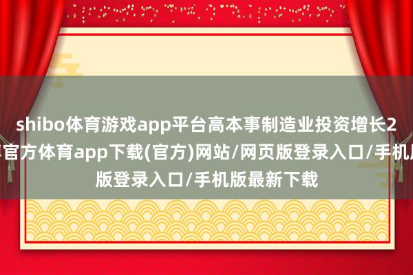 shibo體育游戲app平臺高本事制造業投資增長27.4%-世博官方體育app下載(官方)網站/網頁版登錄入口/手機版最新下載