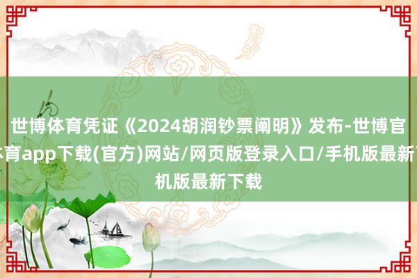 世博體育憑證《2024胡潤鈔票闡明》發布-世博官方體育app下載(官方)網站/網頁版登錄入口/手機版最新下載