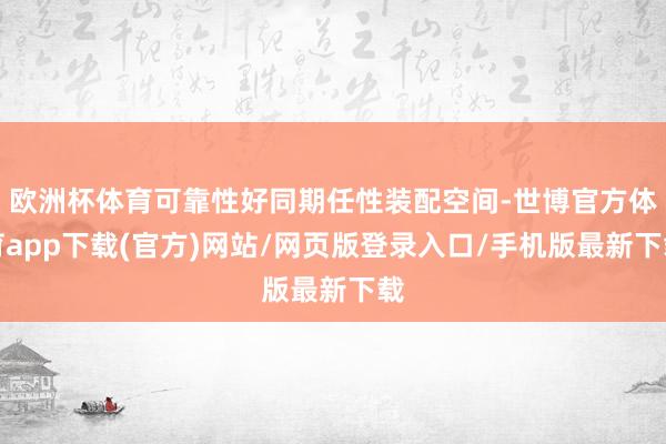 歐洲杯體育可靠性好同期任性裝配空間-世博官方體育app下載(官方)網站/網頁版登錄入口/手機版最新下載