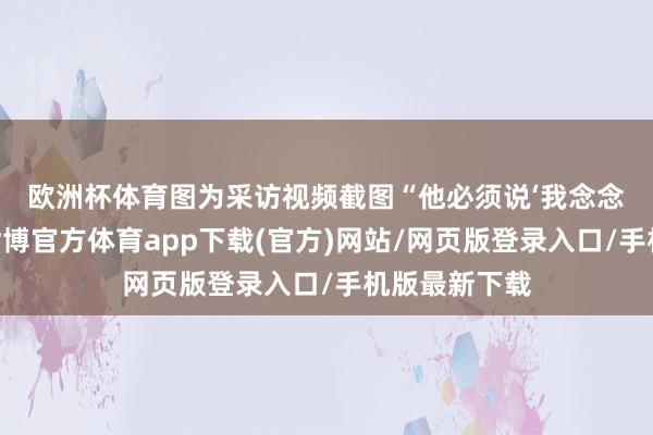 歐洲杯體育圖為采訪視頻截圖　　“他必須說‘我念念達(dá)成和平’-世博官方體育app下載(官方)網(wǎng)站/網(wǎng)頁版登錄入口/手機(jī)版最新下載