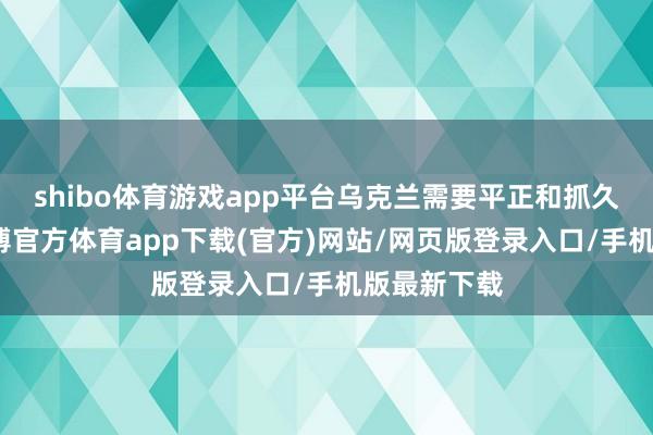 shibo體育游戲app平臺(tái)烏克蘭需要平正和抓久的和平-世博官方體育app下載(官方)網(wǎng)站/網(wǎng)頁版登錄入口/手機(jī)版最新下載