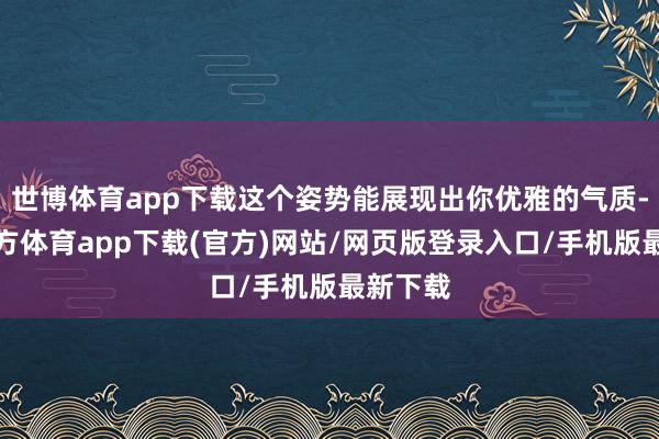 世博體育app下載這個姿勢能展現出你優雅的氣質-世博官方體育app下載(官方)網站/網頁版登錄入口/手機版最新下載